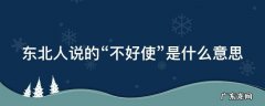 不好使是哪里的方言 东北人说的“不好使”是什么意思