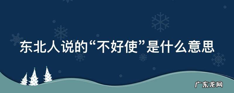 不好使是哪里的方言 东北人说的“不好使”是什么意思