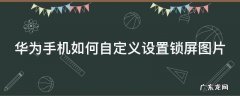 华为手机如何自定义设置锁屏图片壁纸 华为手机如何自定义设置锁屏图片