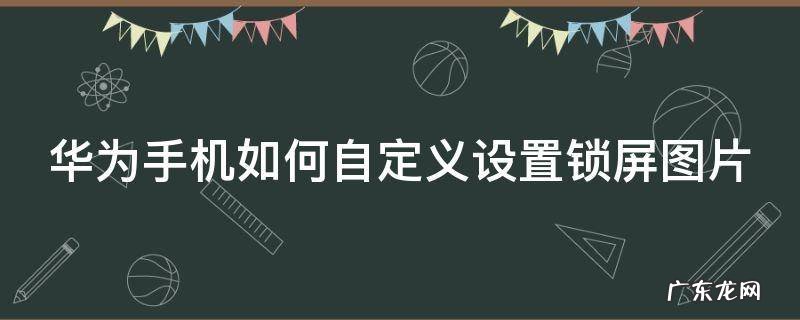 华为手机如何自定义设置锁屏图片壁纸 华为手机如何自定义设置锁屏图片