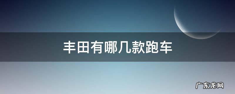 丰田有哪几款跑车在出售 丰田有哪几款跑车
