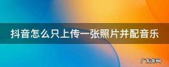 抖音怎么只上传一张照片并配音乐 抖音怎么只上传一张照片并配音乐视频