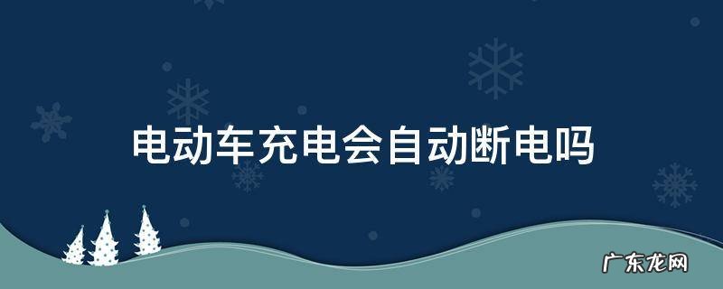 电动车充完电后会自动断电吗 电动车充电会自动断电吗