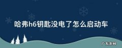 哈弗h6钥匙没电了怎么启动车 哈弗h6钥匙没电了怎么启动