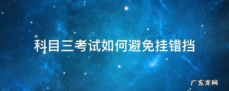 科目三考试如何避免挂错挡 科三考试如何避免挂错档