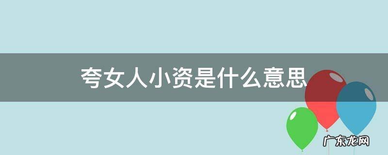 夸女人小资是什么意思 小资女人什么意思啊