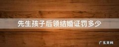 先生孩子后领结婚证罚款多少 先生孩子后领结婚证罚多少