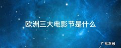 欧洲三大电影节是什么 欧洲三大电影节不包括哪个电影节