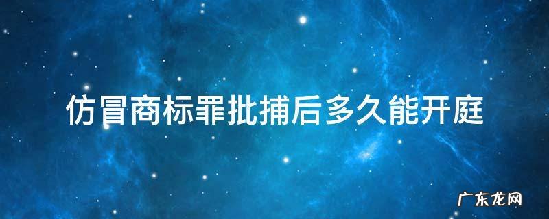 仿冒商标罪要判多久 仿冒商标罪批捕后多久能开庭