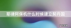 耶律阿保机什么时候建立契丹国 耶律阿保机是契丹王朝的缔造者