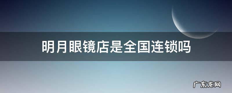 明月眼镜直营店 明月眼镜店是全国连锁吗