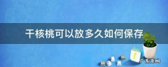 干核桃可以放多久如何保存 干核桃能保存多久