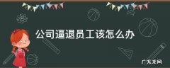 公司逼退员工该怎么办 如何劝退公司员工