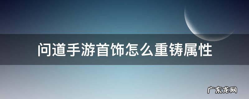 问道手游首饰怎么重铸属性 问道首饰属性怎么重造?