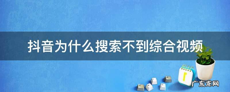 抖音为什么搜索不到综合视频 为什么抖音综合视频搜不出来