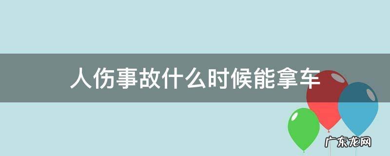 人伤事故什么时候能拿车 发生交通事故什么时候可以拿车