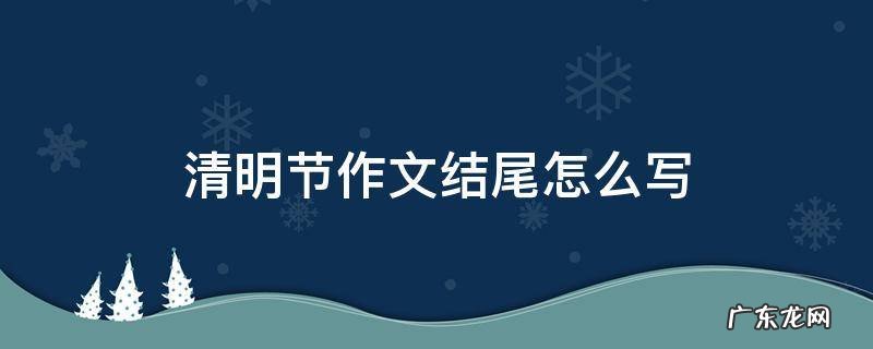 清明节作文结尾怎么写50字 清明节作文结尾怎么写