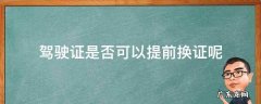 驾驶证是否可以提前换证呢 驾驶证是否能提前换证