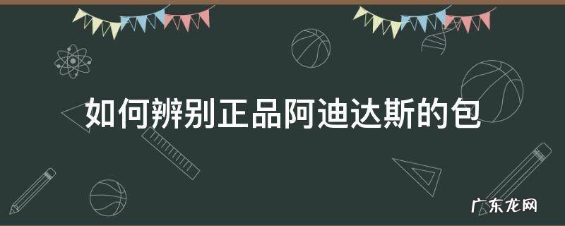 阿迪达斯书包鉴别 如何辨别正品阿迪达斯的包