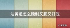 腌油黄瓜怎么做 油黄瓜怎么腌制又脆又好吃