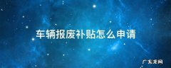 车辆报废补贴怎么申请 车辆报废补贴申请流程