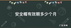 安全帽的有效期为多少个月 安全帽有效期多少个月