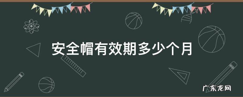安全帽的有效期为多少个月 安全帽有效期多少个月