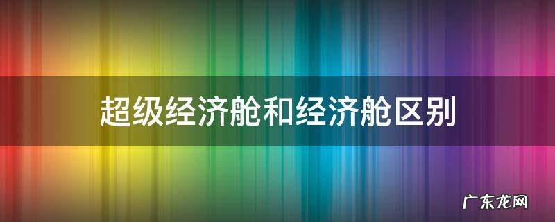 国航超级经济舱和经济舱区别 超级经济舱和经济舱区别