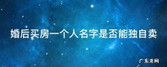 婚后买房一个人名字是否能独自卖 婚后买房一个人名字是否能独自卖房