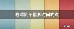咖啡可以长时间煮吗 咖啡能不能长时间的煮