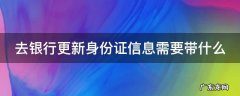 去银行更新身份证信息需要带什么证件 去银行更新身份证信息需要带什么