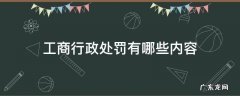 工商行政管理行政处罚规定 工商行政处罚有哪些内容