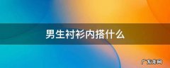 男生衬衫穿搭 男生衬衫内搭什么