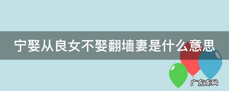 宁娶从良女不娶翻墙妻是什么意思 宁娶从良女,不嫁出墙妻什么意思