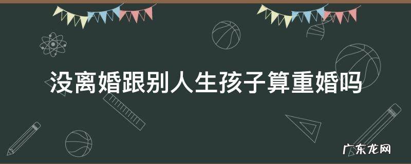 没离婚又和别人生孩子是不是重婚罪 没离婚跟别人生孩子算重婚吗