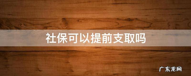 社保可以提前支取吗 什么情况下可以提前支取养老保险