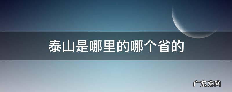 泰山是哪里的哪个省的 泰山市是哪里的哪个省的