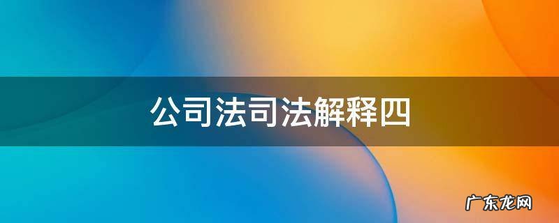 公司法司法解释五 公司法司法解释四