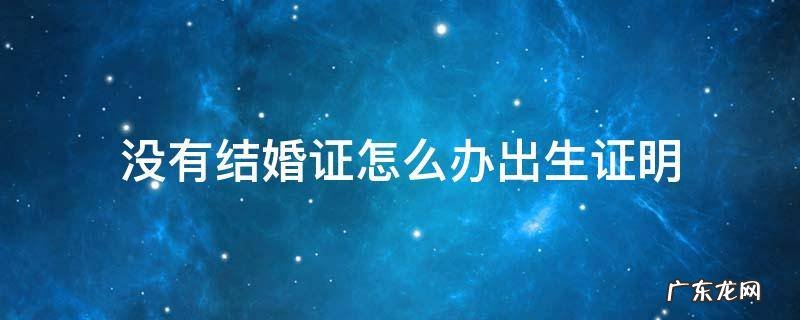 没有结婚证怎么办出生证明吗 没有结婚证怎么办出生证明
