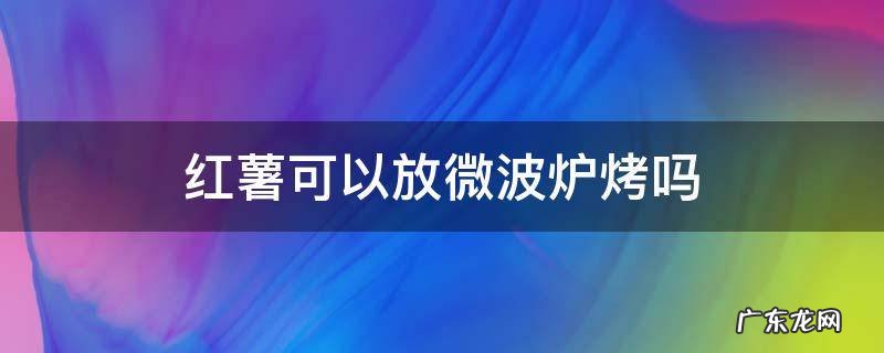 红薯可以放微波炉烤吗 红薯能在微波炉烤吗