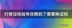 行驶证检验有效期到了需要换证吗 6年免检不更换行驶证吗