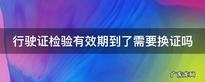行驶证检验有效期到了需要换证吗 6年免检不更换行驶证吗