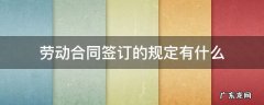劳动合同签订的相关规定 劳动合同签订的规定有什么