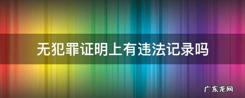 无犯罪证明上有违法记录吗 无犯罪记录证明有违法行为