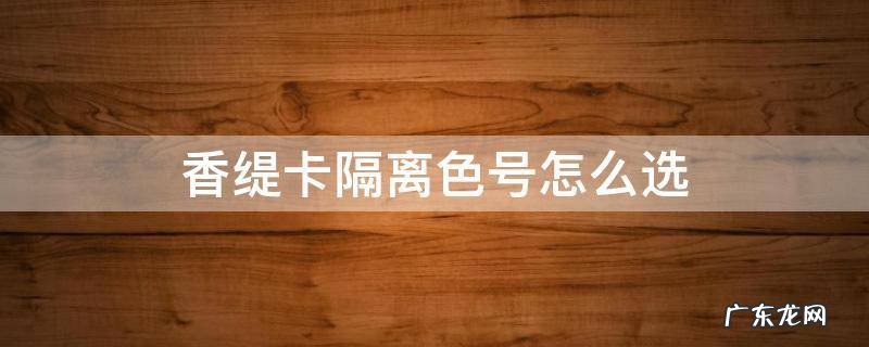 香缇卡隔离色号怎么选 香缇卡隔离色号不一样价格不一样吗