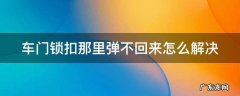 车门锁扣那里弹不回来怎么解决 车门锁扣那里弹不回来怎么解决维修大概多少钱