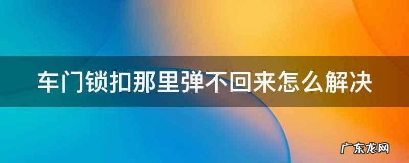 车门锁扣那里弹不回来怎么解决 车门锁扣那里弹不回来怎么解决维修大概多少钱