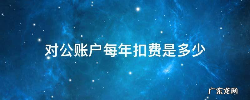 对公账户每年扣费是多少 对公账户扣费用标准