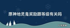 原神地灵龛奖励和等级有关吗 原神地灵龛奖励跟等级有关吗