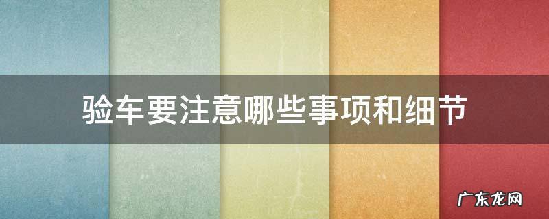验车要注意哪些事项和细节 验车注意事项及细节